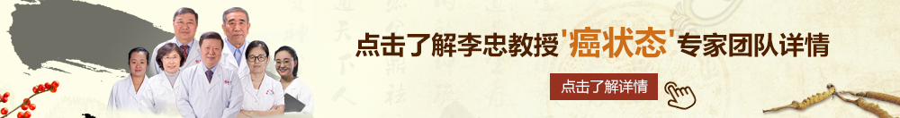 大鸡巴操,小逼逼北京御方堂李忠教授“癌状态”专家团队详细信息